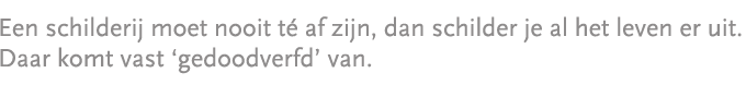 "Een schilderij moet nooit té af zijn, dan schilder je al het leven eruit. Daar komt vast 'gedoodverfd' van."